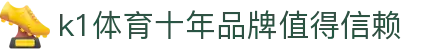 k1体育 - 十年品牌 值得信赖